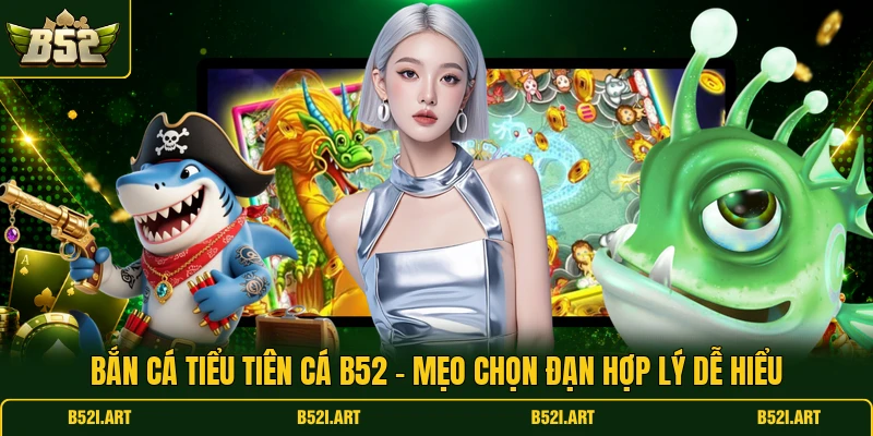 Bắn Cá Tiểu Tiên Cá B52 - Mẹo Chọn Đạn Hợp Lý Dễ Hiểu - Bk68