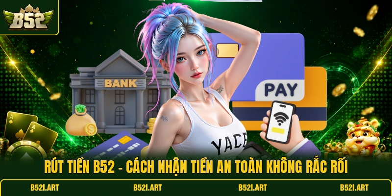 Rút Tiền B52 - Cách Nhận Tiền An Toàn Không Rắc Rối - Bk68